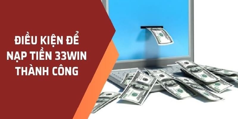 Cần đảm bảo đầy đủ điều kiện trước khi thực hiện lệnh nạp tiền 33win